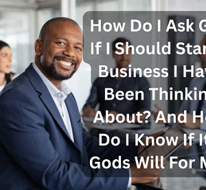How Do I Ask God If I Should Start A Business I Have Been Thinking About And How Do I Know If It's Gods Will For Me?